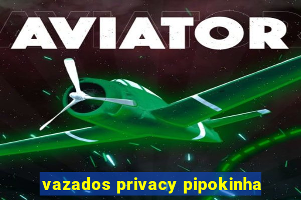 vazados privacy pipokinha